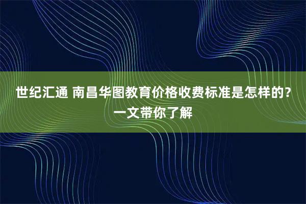 世纪汇通 南昌华图教育价格收费标准是怎样的？一文带你了解