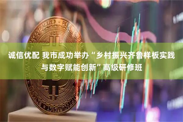 诚信优配 我市成功举办“乡村振兴齐鲁样板实践与数字赋能创新”高级研修班