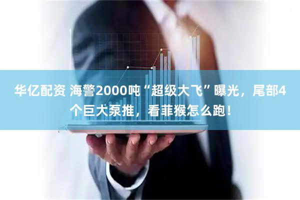 华亿配资 海警2000吨“超级大飞”曝光，尾部4个巨大泵推，看菲猴怎么跑！