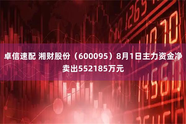 卓信速配 湘财股份（600095）8月1日主力资金净卖出552185万元
