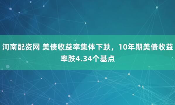 河南配资网 美债收益率集体下跌，10年期美债收益率跌4.34个基点