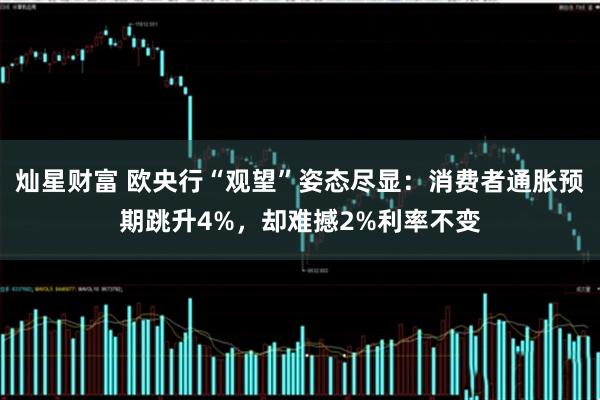 灿星财富 欧央行“观望”姿态尽显：消费者通胀预期跳升4%，却难撼2%利率不变