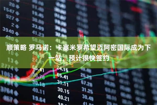 顺策略 罗马诺：卡塞米罗希望迈阿密国际成为下一站，预计很快签约