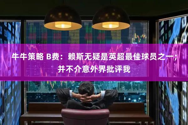 牛牛策略 B费：赖斯无疑是英超最佳球员之一；并不介意外界批评我