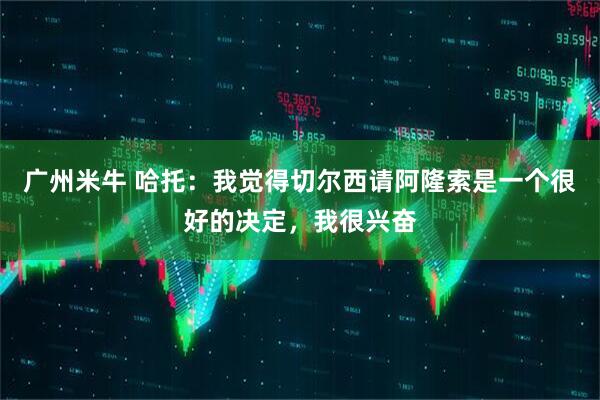 广州米牛 哈托：我觉得切尔西请阿隆索是一个很好的决定，我很兴奋