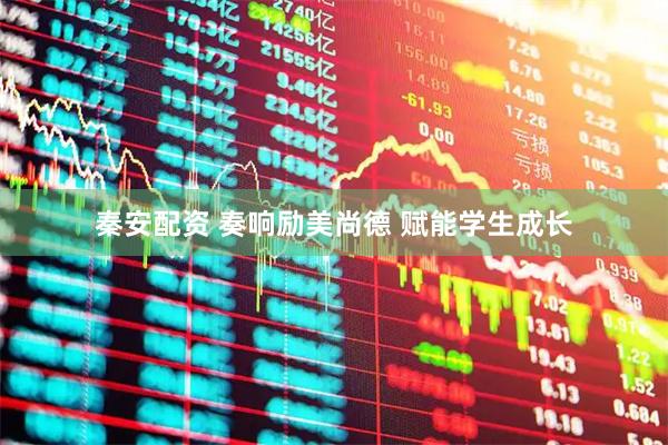秦安配资 奏响励美尚德 赋能学生成长