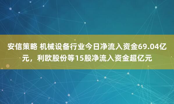 安信策略 机械设备行业今日净流入资金69.04亿元，利欧股份等15股净流入资金超亿元